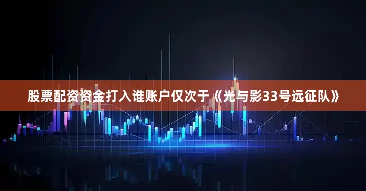 股票配资资金打入谁账户仅次于《光与影33号远征队》
