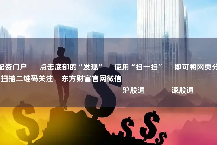配资资深股票配资门户      点击底部的“发现”     使用“扫一扫”     即可将网页分享至朋友圈                            扫描二维码关注    东方财富官网微信                                                                        沪股通             深股通         