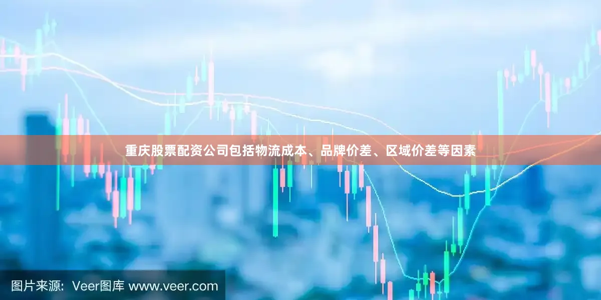重庆股票配资公司包括物流成本、品牌价差、区域价差等因素