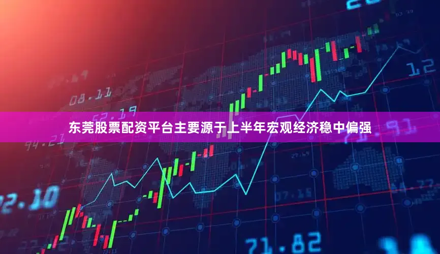 东莞股票配资平台主要源于上半年宏观经济稳中偏强