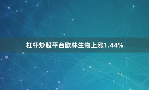 杠杆炒股平台欧林生物上涨1.44%