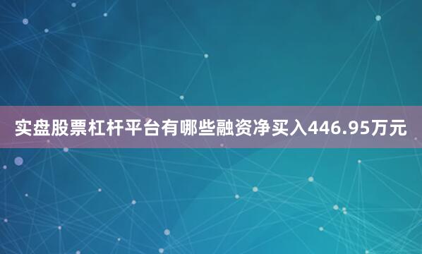 实盘股票杠杆平台有哪些融资净买入446.95万元