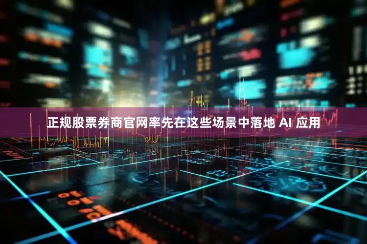 正规股票券商官网率先在这些场景中落地 AI 应用