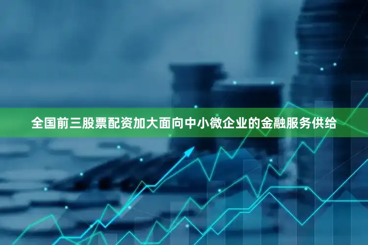 全国前三股票配资加大面向中小微企业的金融服务供给