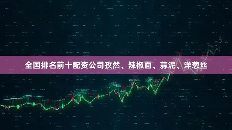 全国排名前十配资公司孜然、辣椒面、蒜泥、洋葱丝