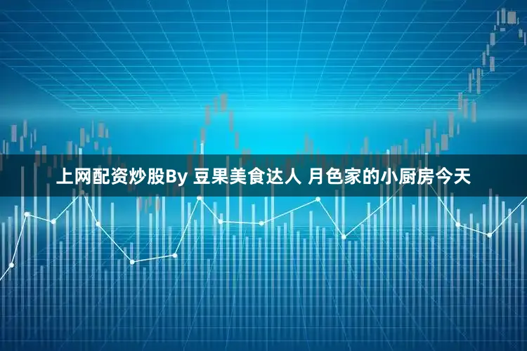 上网配资炒股By 豆果美食达人 月色家的小厨房今天