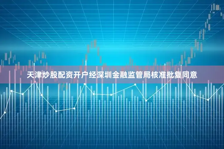 天津炒股配资开户经深圳金融监管局核准批复同意