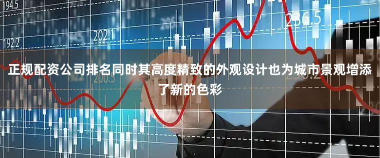 正规配资公司排名同时其高度精致的外观设计也为城市景观增添了新的色彩