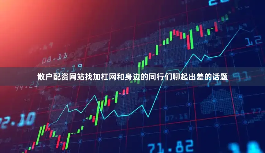 散户配资网站找加杠网和身边的同行们聊起出差的话题