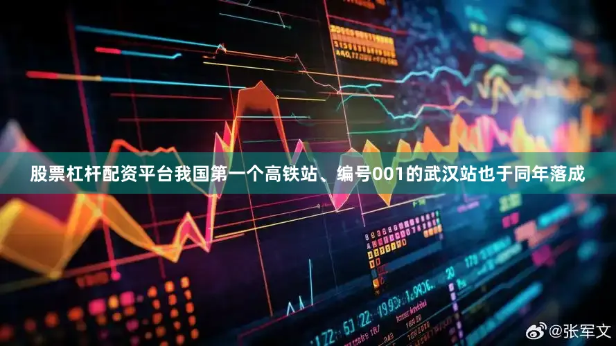 股票杠杆配资平台我国第一个高铁站、编号001的武汉站也于同年落成