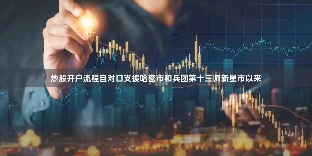 炒股开户流程自对口支援哈密市和兵团第十三师新星市以来