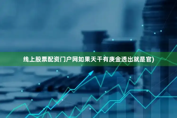 线上股票配资门户网如果天干有庚金透出就是官)
