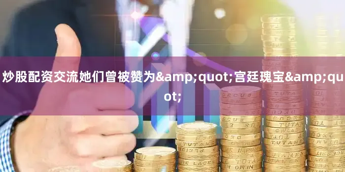 炒股配资交流她们曾被赞为&quot;宫廷瑰宝&quot;