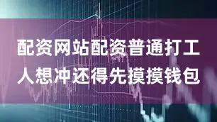 配资网站配资普通打工人想冲还得先摸摸钱包