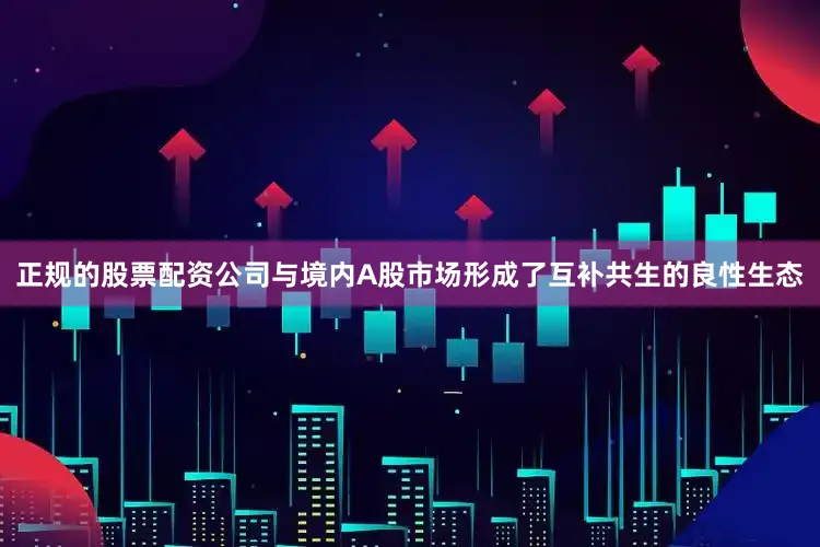 正规的股票配资公司与境内A股市场形成了互补共生的良性生态