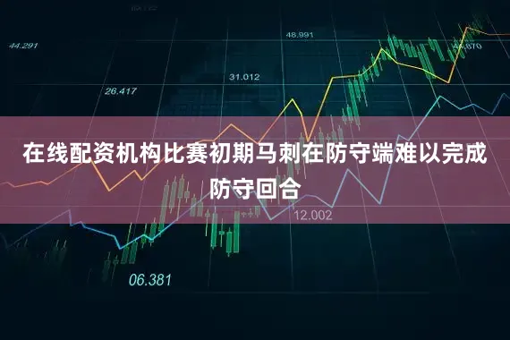 在线配资机构比赛初期马刺在防守端难以完成防守回合